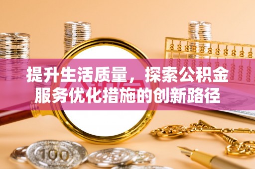 古蔺提升生活质量，探索公积金服务优化措施的创新路径