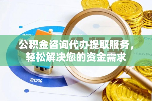 古蔺公积金咨询代办提取服务，轻松解决您的资金需求