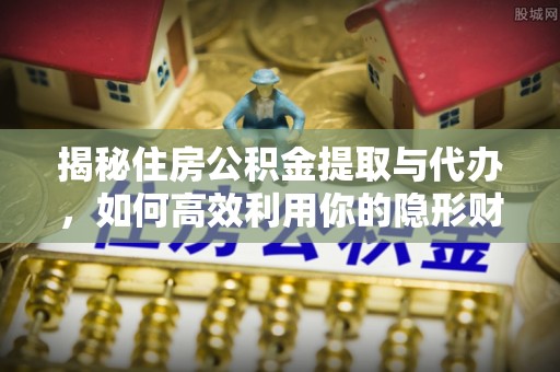 古蔺揭秘住房公积金提取与代办，如何高效利用你的隐形财富？