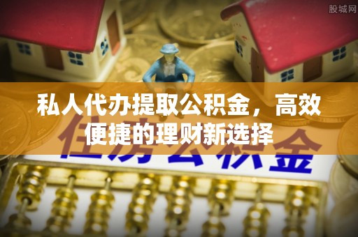 古蔺私人代办提取公积金，高效便捷的理财新选择