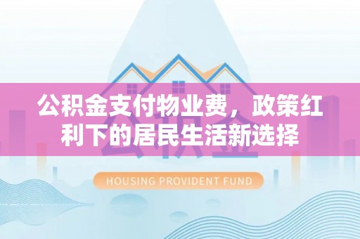 古蔺公积金支付物业费，政策红利下的居民生活新选择