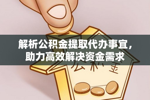 古蔺解析公积金提取代办事宜，助力高效解决资金需求