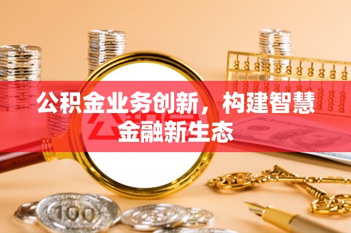 古蔺公积金业务创新，构建智慧金融新生态