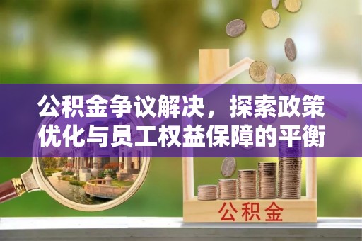 古蔺公积金争议解决，探索政策优化与员工权益保障的平衡点