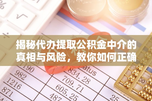 古蔺揭秘代办提取公积金中介的真相与风险，教你如何正确操作