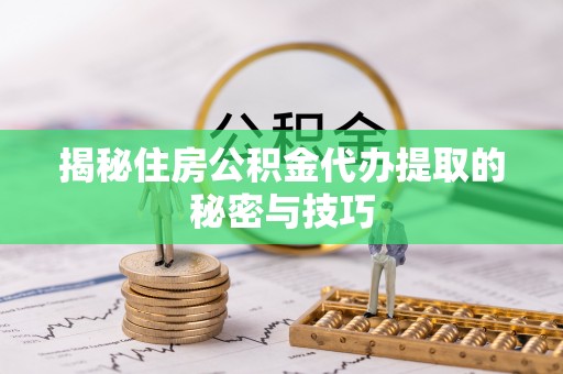 古蔺揭秘住房公积金代办提取的秘密与技巧