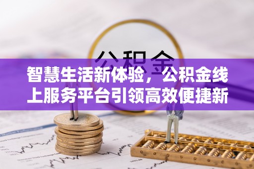 古蔺智慧生活新体验，公积金线上服务平台引领高效便捷新时代