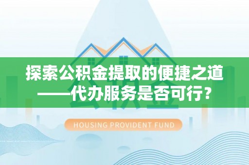 古蔺探索公积金提取的便捷之道——代办服务是否可行？