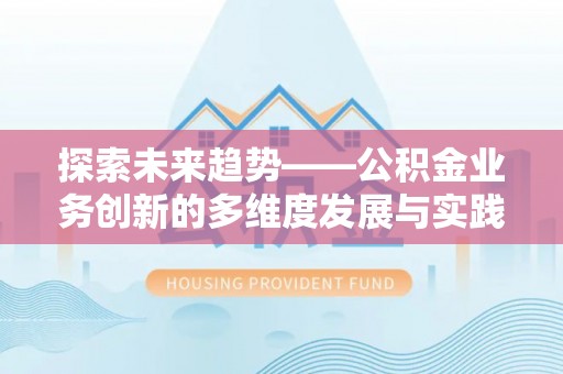 古蔺探索未来趋势——公积金业务创新的多维度发展与实践
