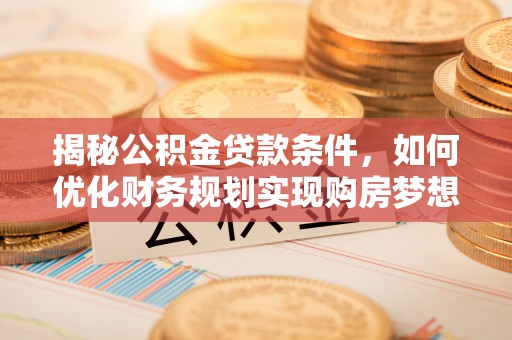 古蔺揭秘公积金贷款条件，如何优化财务规划实现购房梦想
