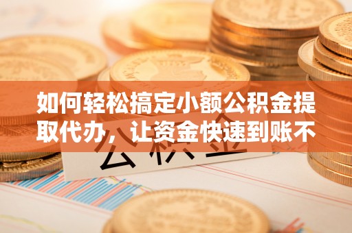 古蔺如何轻松搞定小额公积金提取代办，让资金快速到账不是梦