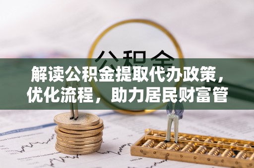 古蔺解读公积金提取代办政策，优化流程，助力居民财富管理