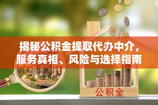古蔺揭秘公积金提取代办中介，服务真相、风险与选择指南
