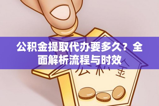 古蔺公积金提取代办要多久？全面解析流程与时效