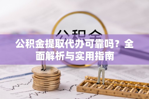 古蔺公积金提取代办可靠吗？全面解析与实用指南