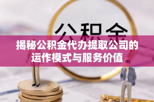古蔺揭秘公积金代办提取公司的运作模式与服务价值