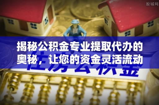 古蔺揭秘公积金专业提取代办的奥秘，让您的资金灵活流动