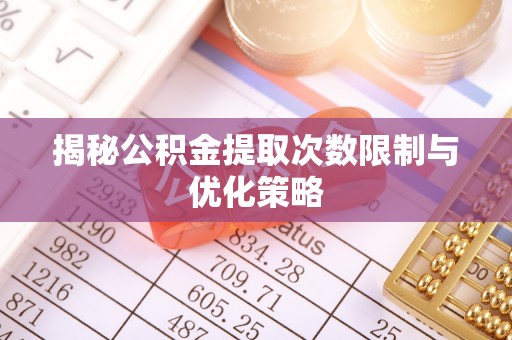 古蔺揭秘公积金提取次数限制与优化策略