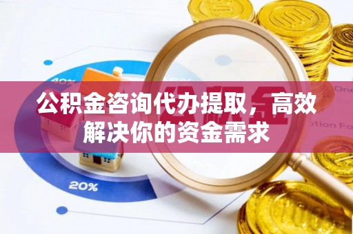 古蔺公积金咨询代办提取，高效解决你的资金需求