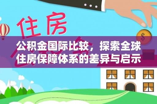 古蔺公积金国际比较，探索全球住房保障体系的差异与启示