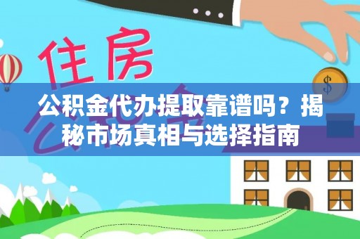 古蔺公积金代办提取靠谱吗？揭秘市场真相与选择指南