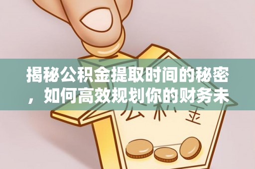 古蔺揭秘公积金提取时间的秘密，如何高效规划你的财务未来