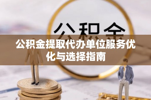 古蔺公积金提取代办单位服务优化与选择指南