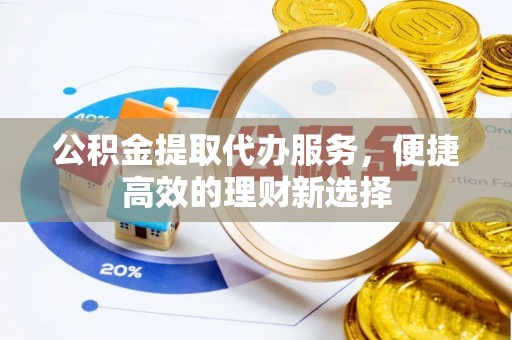 古蔺公积金提取代办服务，便捷高效的理财新选择