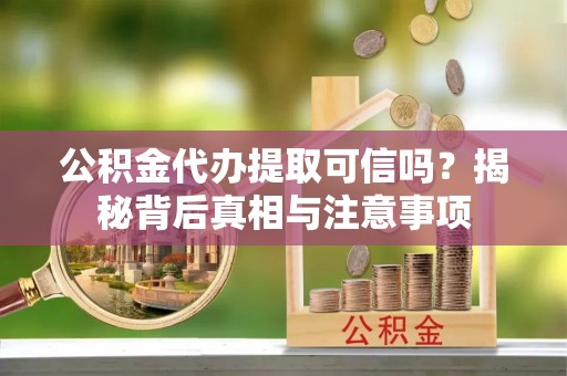 古蔺公积金代办提取可信吗？揭秘背后真相与注意事项