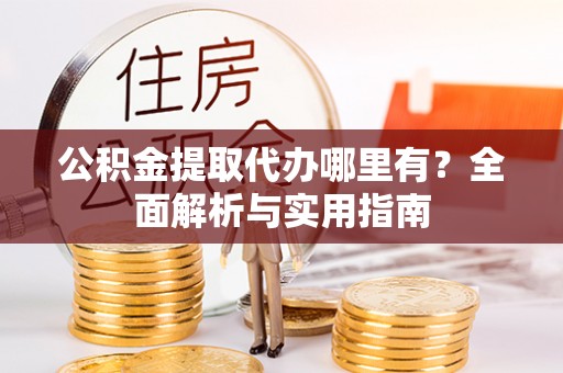 古蔺公积金提取代办哪里有？全面解析与实用指南