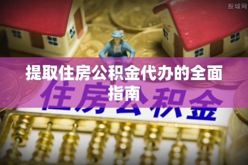 古蔺提取住房公积金代办的全面指南