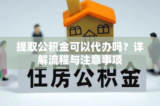 古蔺提取公积金可以代办吗？详解流程与注意事项