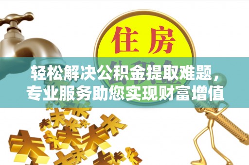 古蔺轻松解决公积金提取难题，专业服务助您实现财富增值——代办公积金提取