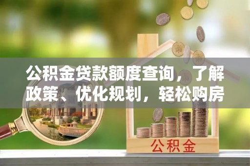 古蔺公积金贷款额度查询，了解政策、优化规划，轻松购房不是梦