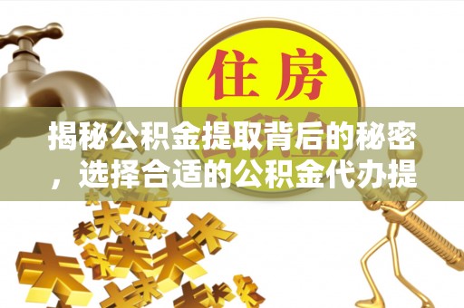 古蔺揭秘公积金提取背后的秘密，选择合适的公积金代办提取公司是关键