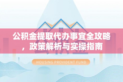 古蔺公积金提取代办事宜全攻略，政策解析与实操指南