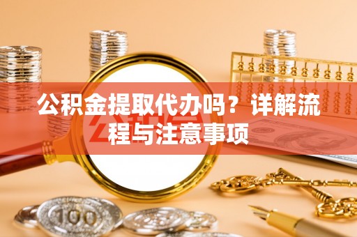 古蔺公积金提取代办吗？详解流程与注意事项