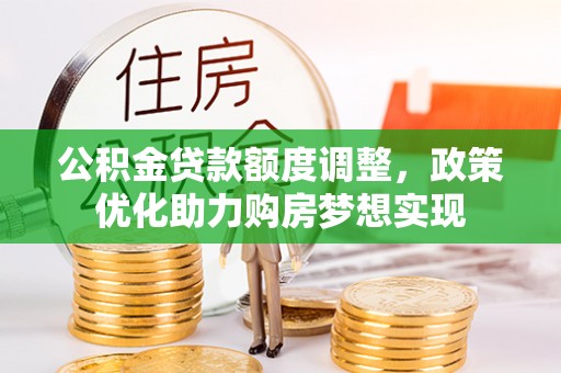 古蔺公积金贷款额度调整，政策优化助力购房梦想实现
