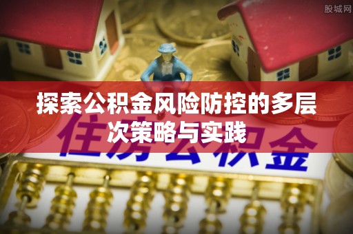 古蔺探索公积金风险防控的多层次策略与实践