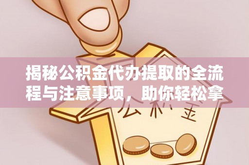 古蔺揭秘公积金代办提取的全流程与注意事项，助你轻松拿回属于自己的钱
