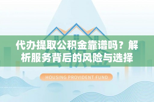 古蔺代办提取公积金靠谱吗？解析服务背后的风险与选择