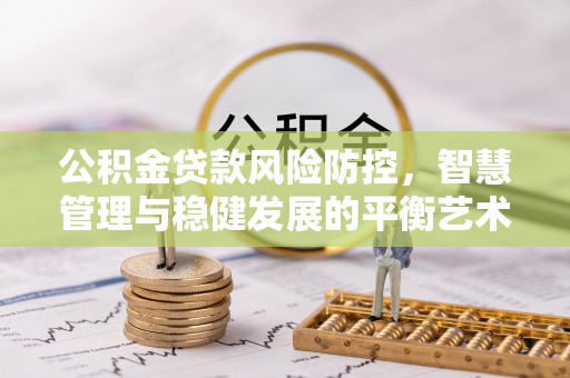 古蔺公积金贷款风险防控，智慧管理与稳健发展的平衡艺术