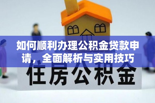 古蔺如何顺利办理公积金贷款申请，全面解析与实用技巧