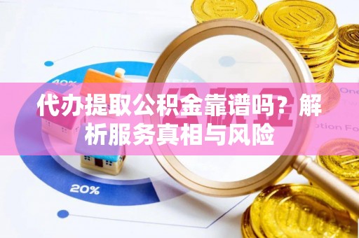 古蔺代办提取公积金靠谱吗？解析服务真相与风险