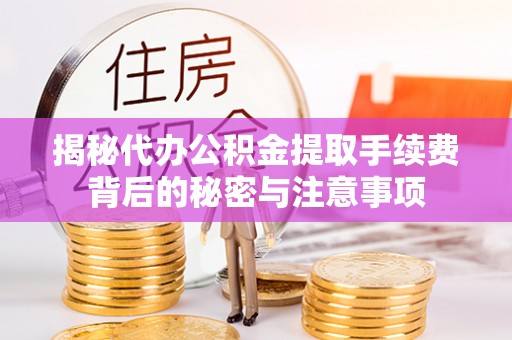 古蔺揭秘代办公积金提取手续费背后的秘密与注意事项