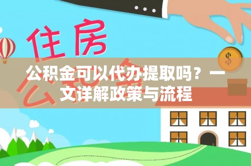 古蔺公积金可以代办提取吗？一文详解政策与流程