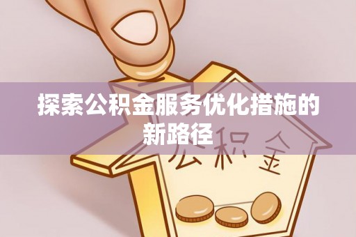 古蔺探索公积金服务优化措施的新路径