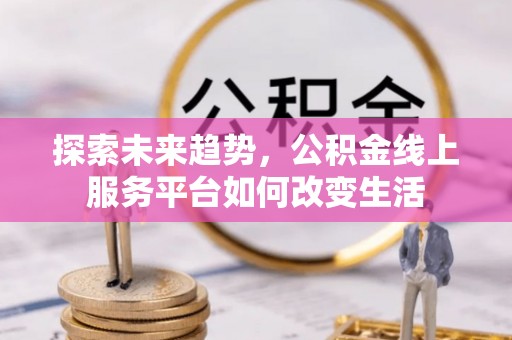 古蔺探索未来趋势，公积金线上服务平台如何改变生活