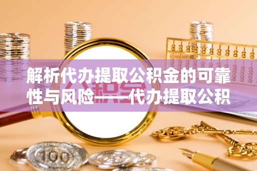 古蔺解析代办提取公积金的可靠性与风险——代办提取公积金靠谱吗