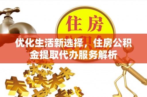 古蔺优化生活新选择，住房公积金提取代办服务解析